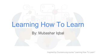 Learning How To Learn
By: Mubashar Iqbal
Inspired by Coursera.org course “Learning How To Learn”
 