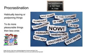 Procrastination
Habitually leaving or
postponing things
To do more
pleasurable things
then less ones
Image Sources: http://www.mytimemanagement.com/procrastination.html
https://temitopeadelekan.com/2015/04/29/do-you-know-your-preferred-learning-style/
 