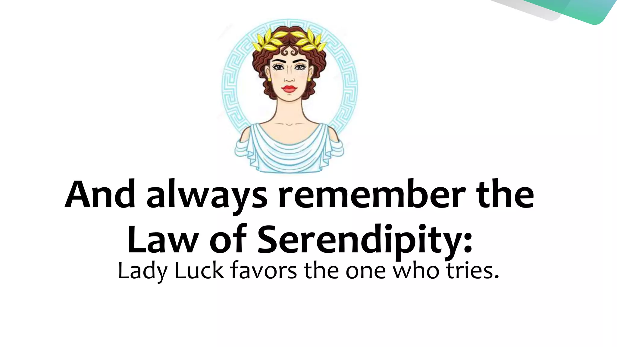 And always remember the
Law of Serendipity:
Lady Luck favors the one who tries.
 