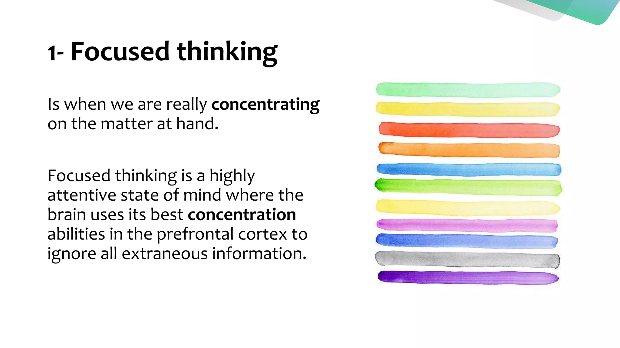 1- Focused thinking
Is when we are really concentrating
on the matter at hand.
Focused thinking is a highly
attentive state of mind where the
brain uses its best concentration
abilities in the prefrontal cortex to
ignore all extraneous information.
 