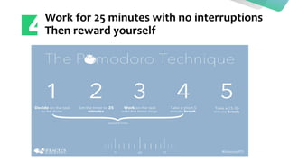 Work for 25 minutes with no interruptions
Then reward yourself
 