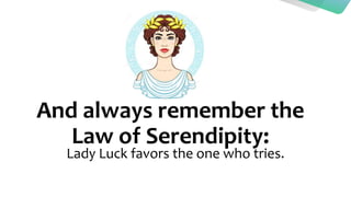 And always remember the
Law of Serendipity:
Lady Luck favors the one who tries.
 