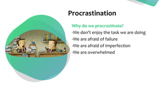Procrastination
Why do we procrastinate?
-We don’t enjoy the task we are doing
-We are afraid of failure
-We are afraid of imperfection
-We are overwhelmed
 