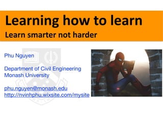 Phu Nguyen

Department of Civil Engineering

Monash University

phu.nguyen@monash.edu

http://nvinhphu.wixsite.com/mysite

Learning	how	to	learn	
Learn	smarter	not	harder
 