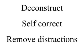 Deconstruct
Self correct
Remove distractions
 