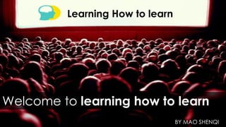 Learning How to learn 
Welcome to learning how to learn 
BY MAO SHENQI  