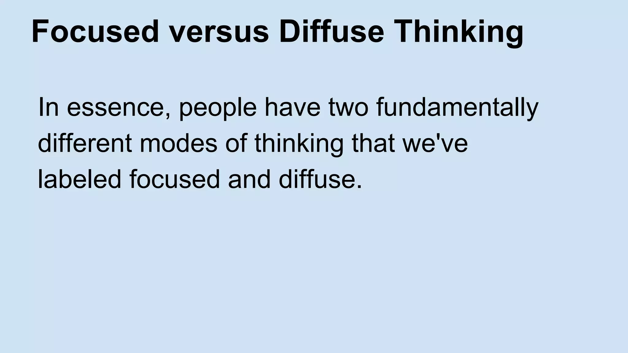 Focused versus Diffuse Thinking 
In essence, people have two fundamentally 
different modes of thinking that we've 
labeled focused and diffuse. 
 