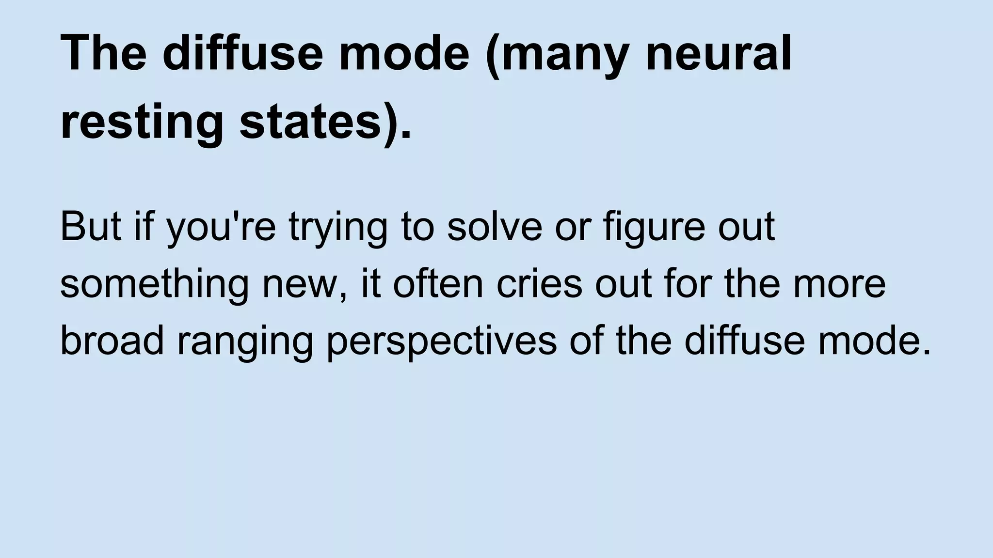 The diffuse mode (many neural 
resting states). 
But if you're trying to solve or figure out 
something new, it often cries out for the more 
broad ranging perspectives of the diffuse mode. 
 
