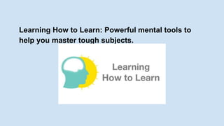 Learning How to Learn: Powerful mental tools to 
help you master tough subjects. 
 