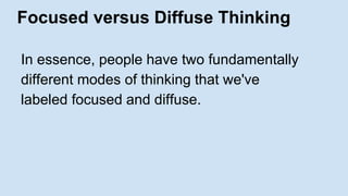 Focused versus Diffuse Thinking 
In essence, people have two fundamentally 
different modes of thinking that we've 
labeled focused and diffuse. 
 
