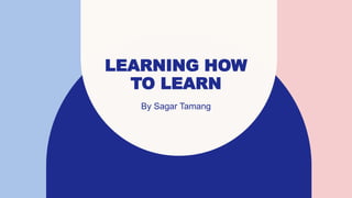 LEARNING HOW
TO LEARN
By Sagar Tamang
 