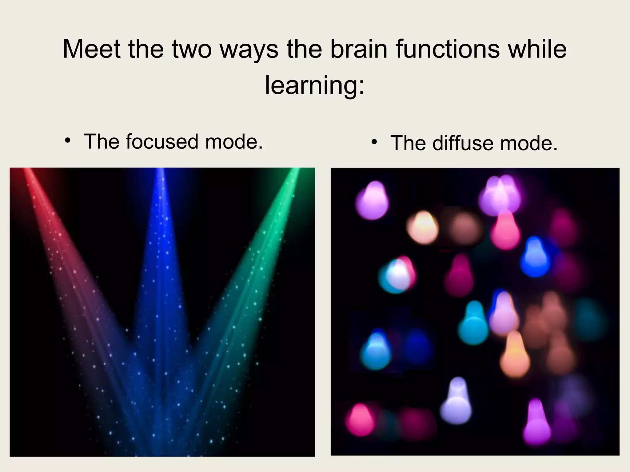 Meet the two ways the brain functions while 
learning: 
• The focused mode. • The diffuse mode. 
 