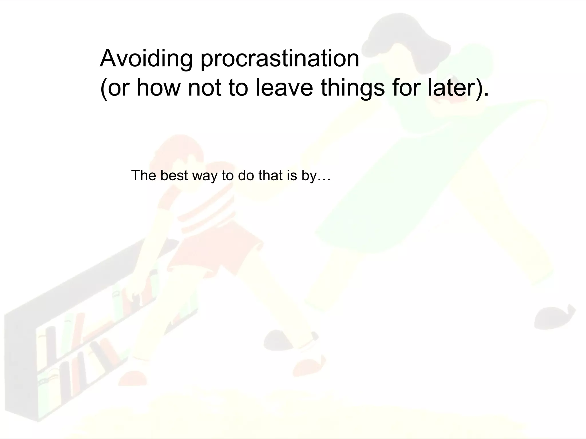 Avoiding procrastination 
(or how not to leave things for later). 
Avoiding procrastination 
(or how not to leave things for later). 
The best way to do that is by… 
The best way to do that is by… 
 
