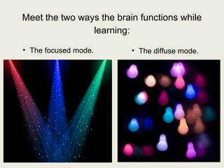 Meet the two ways the brain functions while 
learning: 
• The focused mode. • The diffuse mode. 
 