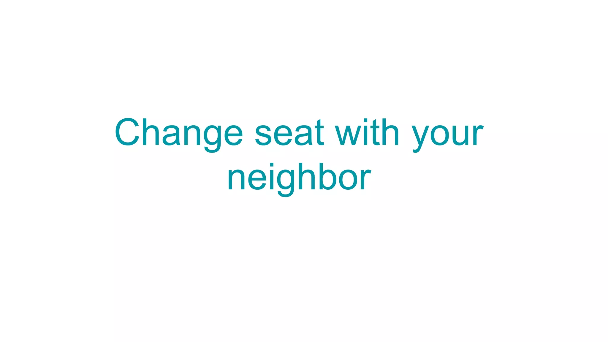 Change seat with your
neighbor
 