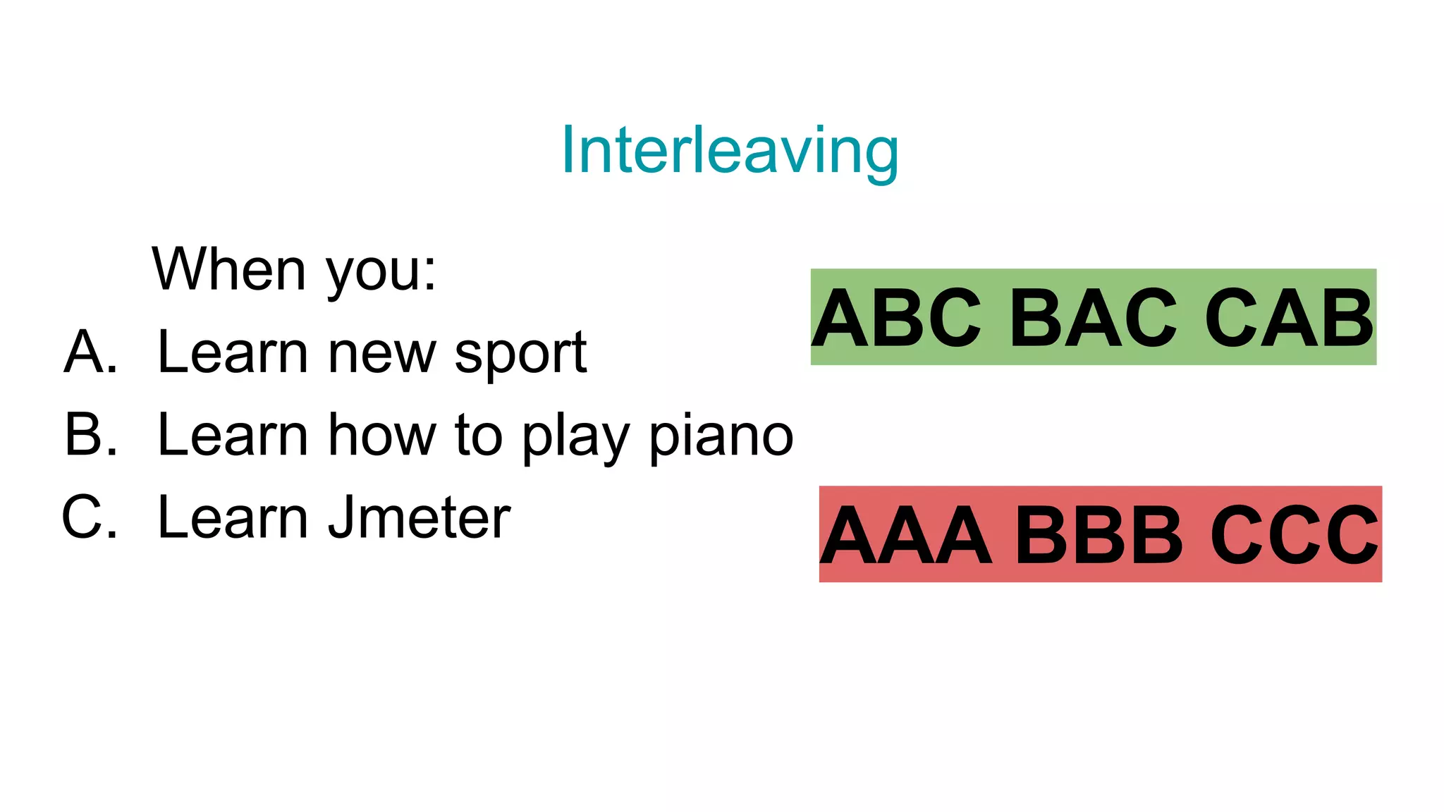 Interleaving
When you:
A. Learn new sport
B. Learn how to play piano
C. Learn Jmeter
ABC BAC CAB
AAA BBB CCC
 