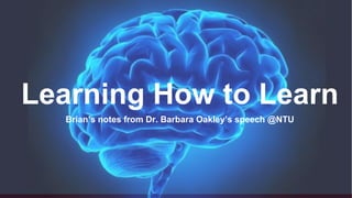 Learning How to Learn
Brian’s notes from Dr. Barbara Oakley’s speech @NTU
 