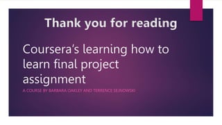 Coursera’s learning how to
learn final project
assignment
A COURSE BY BARBARA OAKLEY AND TERRENCE SEJNOWSKI
Thank you for reading
 