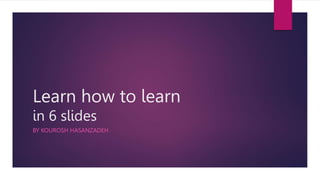 Learn how to learn
in 6 slides
BY KOUROSH HASANZADEH
 