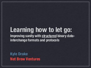 Learning how to let go:
Improving sanity with structured binary data-
interchange formats and protocols
Kyle Drake
Net Brew Ventures
 