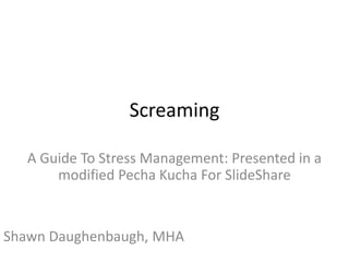Screaming
A Guide To Stress Management: Presented in a
modified Pecha Kucha For SlideShare

Shawn Daughenbaugh, MHA

 