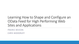 Learning How to Shape and Configure an
OData Feed for High Performing Web
Sites and Applications
PRAIRIE DEVCON
CHRIS WOODRUFF
 