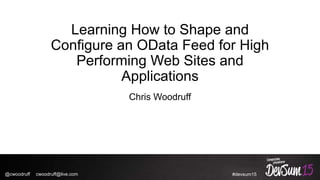 #devsum15
Learning How to Shape and
Configure an OData Feed for High
Performing Web Sites and
Applications
Chris Woodruff
@cwoodruff cwoodruff@live.com
 