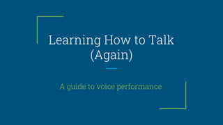 Learning How to Talk
(Again)
A guide to voice performance
 