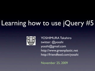 Learning how to use jQuery #5
            YOSHIMURA Takahiro
            twitter: @yosshi
            yosshi@gmail.com
            http://www.greenplastic.net
            http://friendfeed.com/yosshi

            November 25, 2009
 