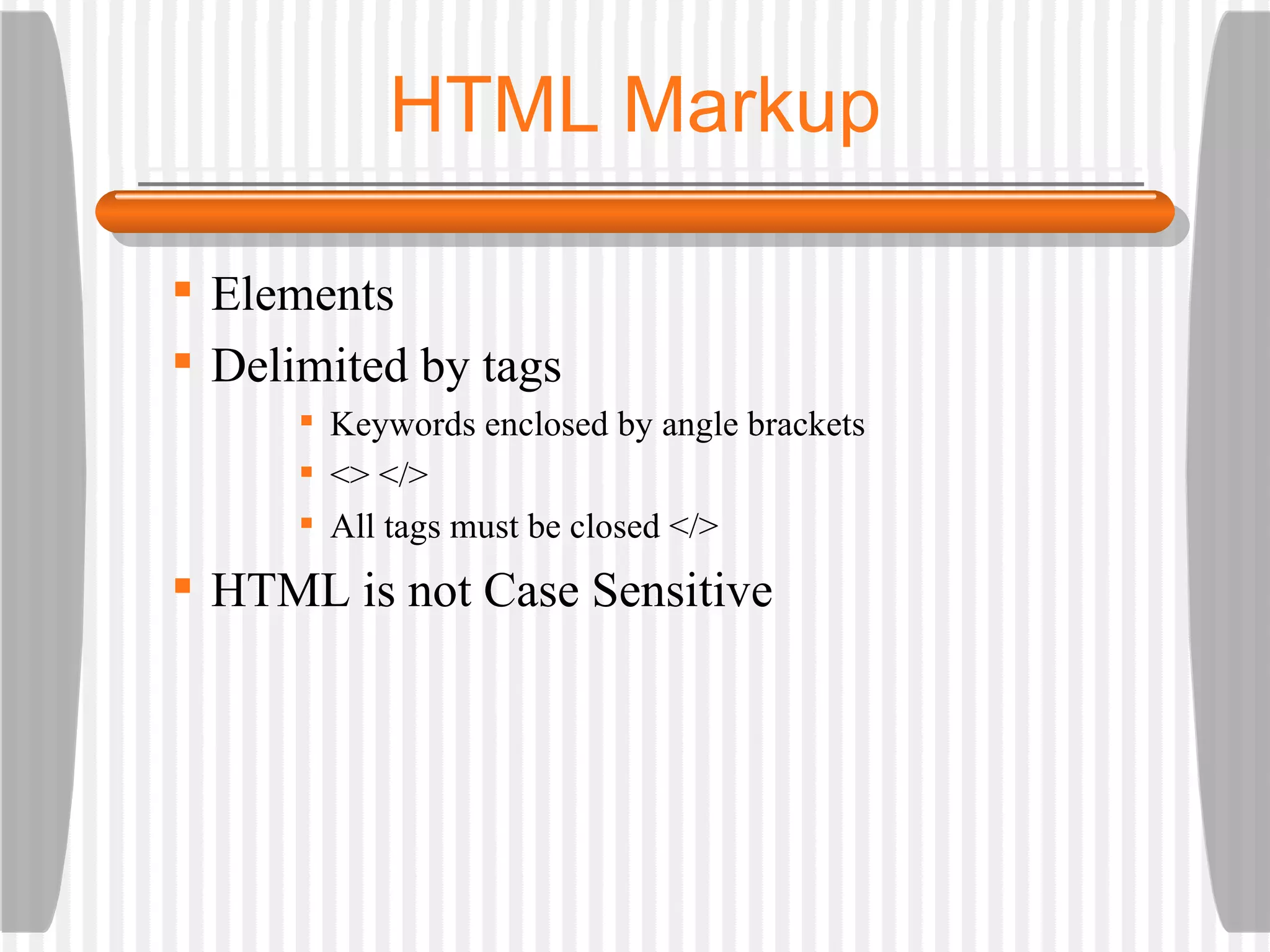 HTML Markup Elements Delimited by tags Keywords enclosed by angle brackets  <> </> All tags must be closed </> HTML is not Case Sensitive 