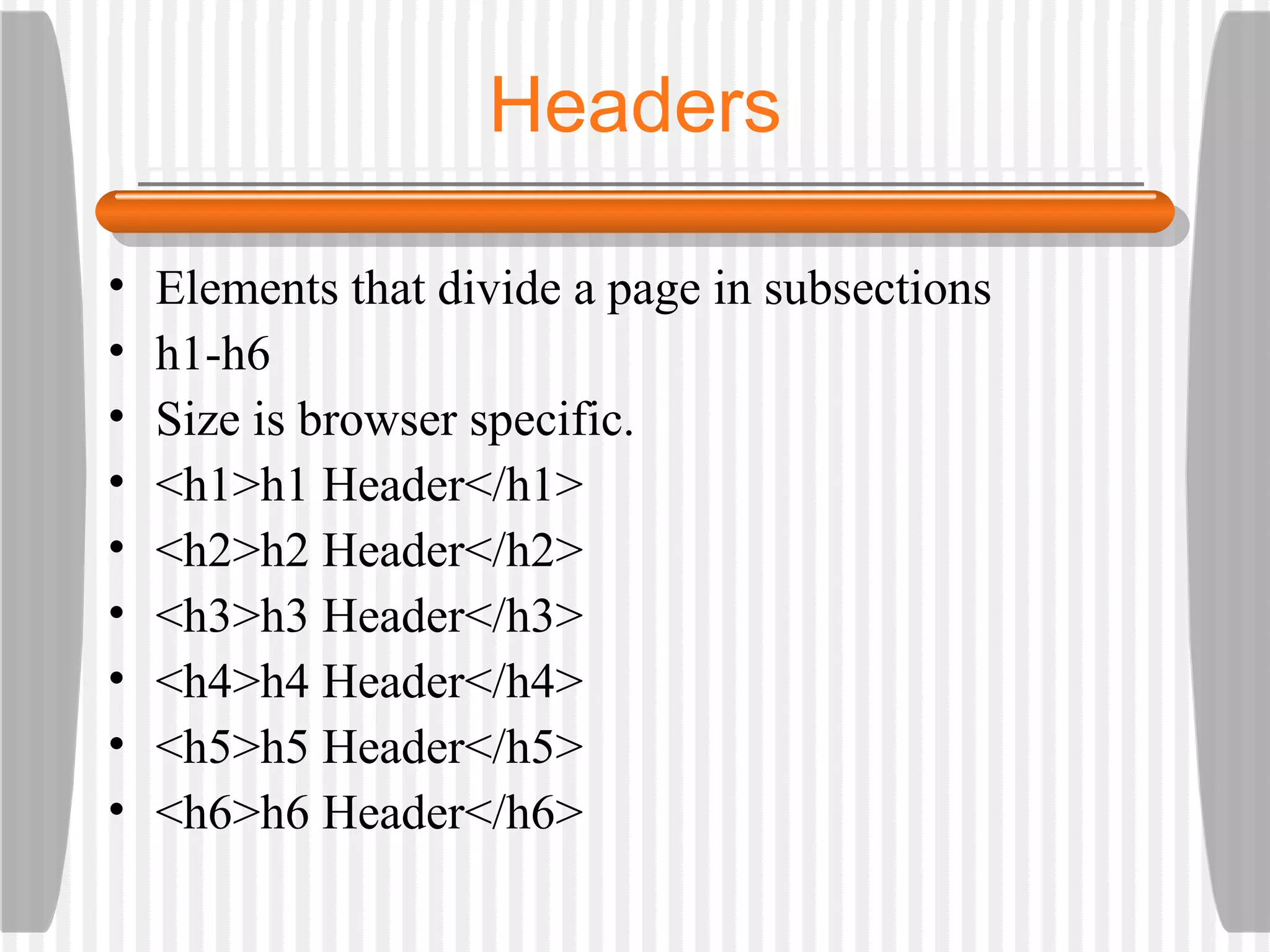 Headers Elements that divide a page in subsections  h1-h6 Size is browser specific. <h1>h1 Header</h1> <h2>h2 Header</h2> <h3>h3 Header</h3> <h4>h4 Header</h4> <h5>h5 Header</h5> <h6>h6 Header</h6> 