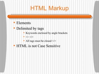 HTML Markup Elements Delimited by tags Keywords enclosed by angle brackets  <> </> All tags must be closed </> HTML is not Case Sensitive 
