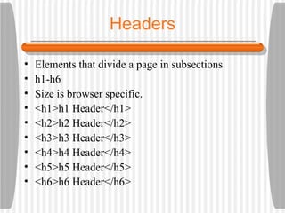 Headers Elements that divide a page in subsections  h1-h6 Size is browser specific. <h1>h1 Header</h1> <h2>h2 Header</h2> <h3>h3 Header</h3> <h4>h4 Header</h4> <h5>h5 Header</h5> <h6>h6 Header</h6> 