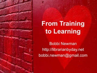 From Training
  to Learning
      Bobbi Newman
  http://librarianbyday.net
bobbi.newman@gmail.com
 