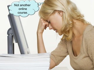 Not another  online course. 