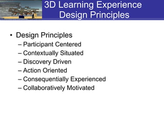 3D Learning Experience  Design Principles Design Principles  Participant Centered Contextually Situated  Discovery Driven Action Oriented  Consequentially Experienced  Collaboratively Motivated 