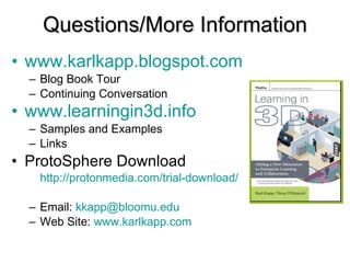 Questions/More Information www.karlkapp.blogspot.com   Blog Book Tour Continuing Conversation www.learningin3d.info   Samples and Examples Links ProtoSphere Download http://protonmedia.com/trial-download/   Email:  [email_address] Web Site:  www.karlkapp.com   