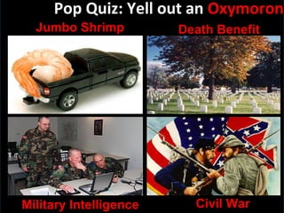 Pop Quiz: Yell out an  Oxymoron Jumbo Shrimp Military Intelligence Death Benefit Civil War 