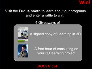 Win! Visit the  Fuqua booth  to learn about our programs and enter a raffle to win:  A signed copy of Learning in 3D A free hour of consulting on your 3D learning project 4 Giveaways of  BOOTH 534 