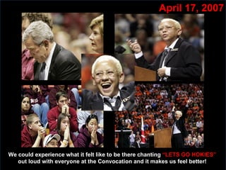 April 17, 2007 We could experience what it felt like to be there chanting  “LETS GO HOKIES”  out loud with everyone at the Convocation and it makes us feel better!  