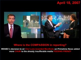 April 18, 2007 Where is the COMPASSION in reporting?  MSNBC’s decision to air  Cho’s pre-recorded Manifesto  on Primetime News added more  CHUM  to the already insufferable media  FEEDING FRENZY  