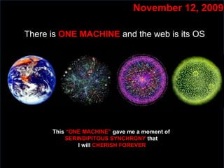 Slide:  November 12, 2009 This  “ONE MACHINE”  gave me a moment of  SERINDIPITOUS SYNCHRONY  that  I will  CHERISH FOREVER There is  ONE MACHINE  and the web is its OS 