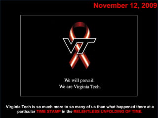 Slide:  November 12, 2009 Virginia Tech is so much more to so many of us than what happened there at a particular  TIME STAMP  in the  RELENTLESS UNFOLDING OF TIME. 