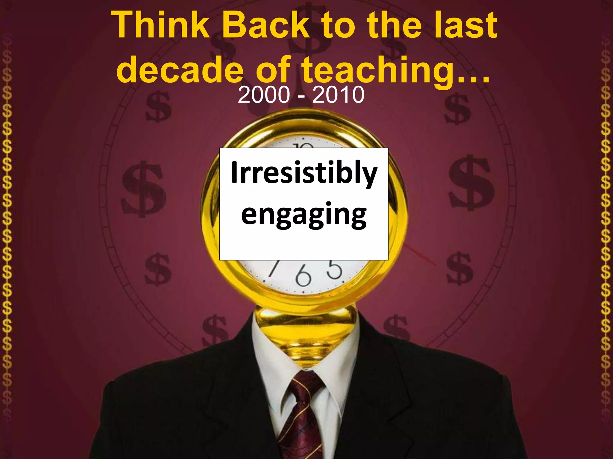 Think Back to the last
decade of teaching…
2000 - 2010
Irresistibly
engaging
 