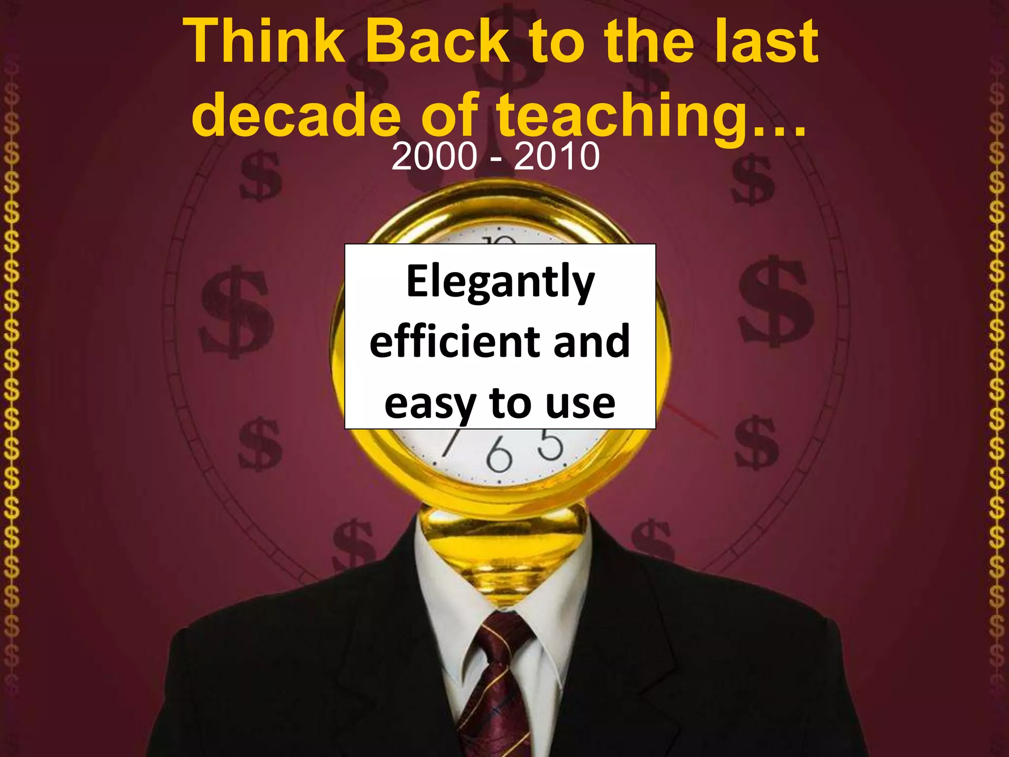Think Back to the last
decade of teaching…
2000 - 2010
Elegantly
efficient and
easy to use
 