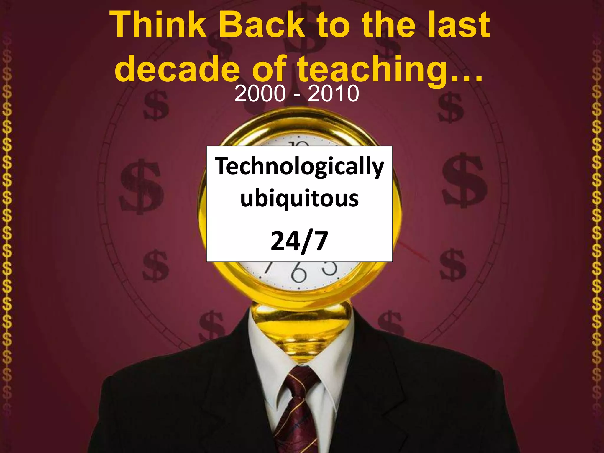 Think Back to the last
decade of teaching…
2000 - 2010
Technologically
ubiquitous
24/7
 
