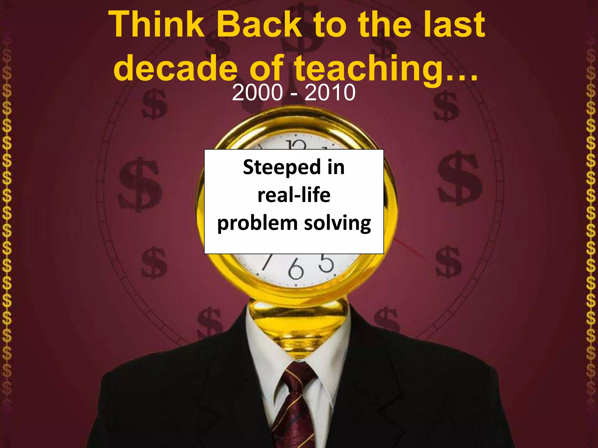 Think Back to the last
decade of teaching…
2000 - 2010
Steeped in
real-life
problem solving
 