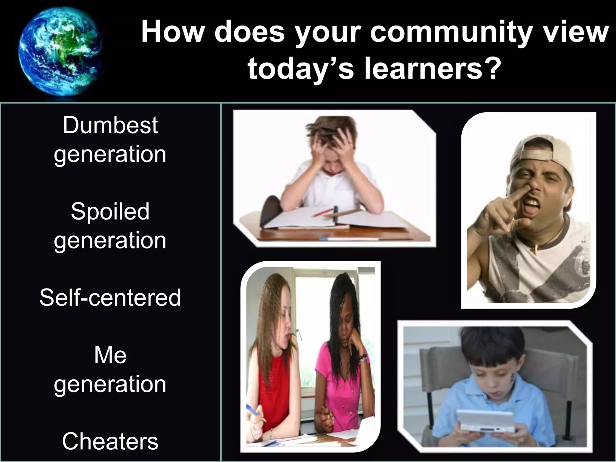 How does your community view
today’s learners?
• Dumbest
generation
Spoiled
generation
Self-centered
Me
generation
Cheaters
 