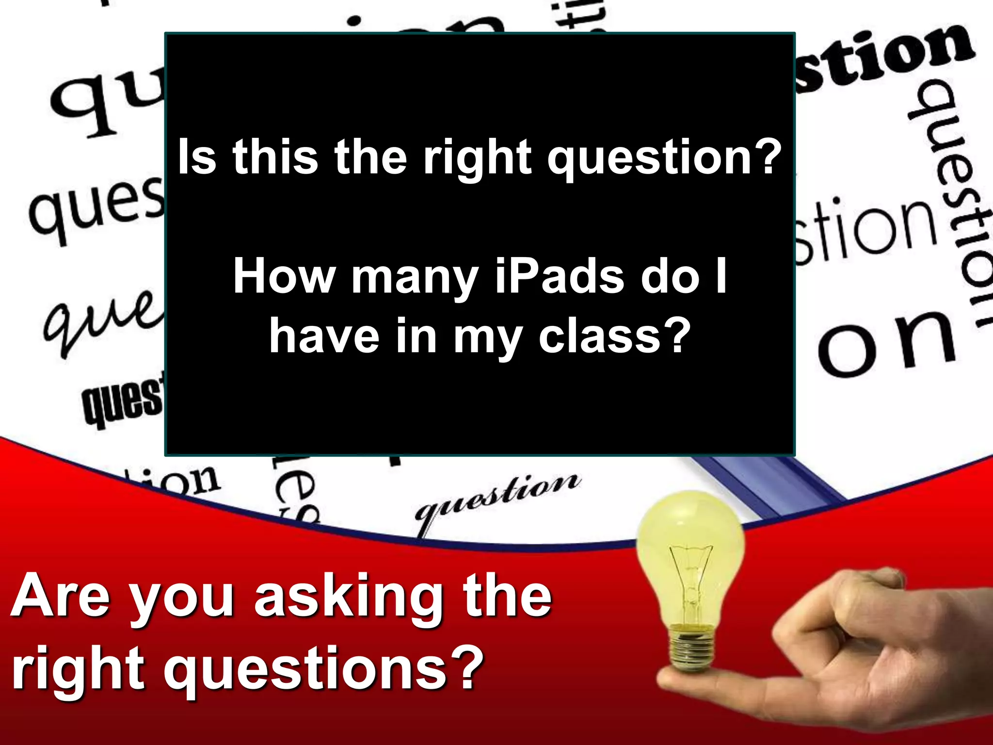 Are you asking the
right questions?
Is this the right question?
How many iPads do I
have in my class?
 