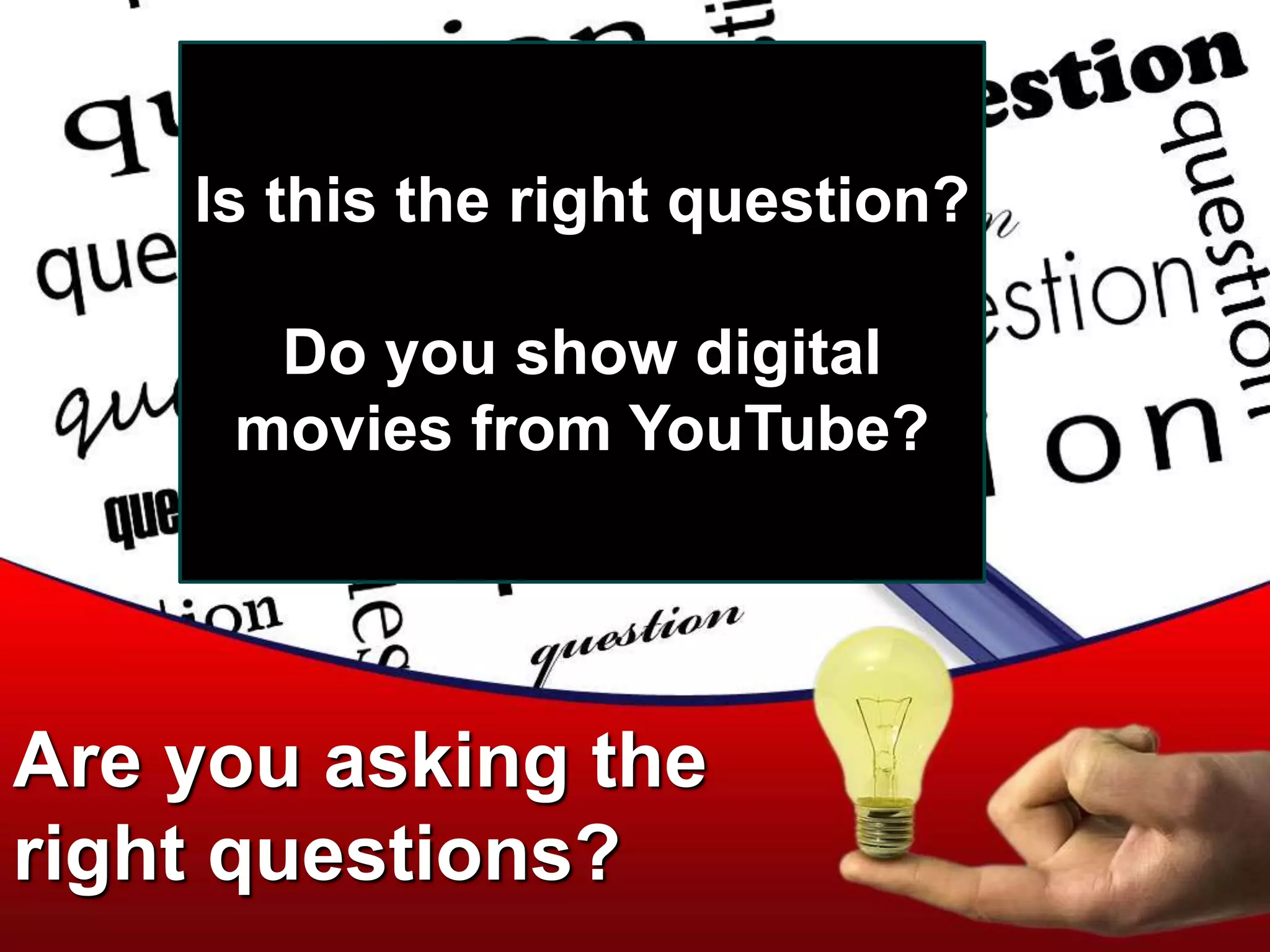Are you asking the
right questions?
Is this the right question?
Do you show digital
movies from YouTube?
 